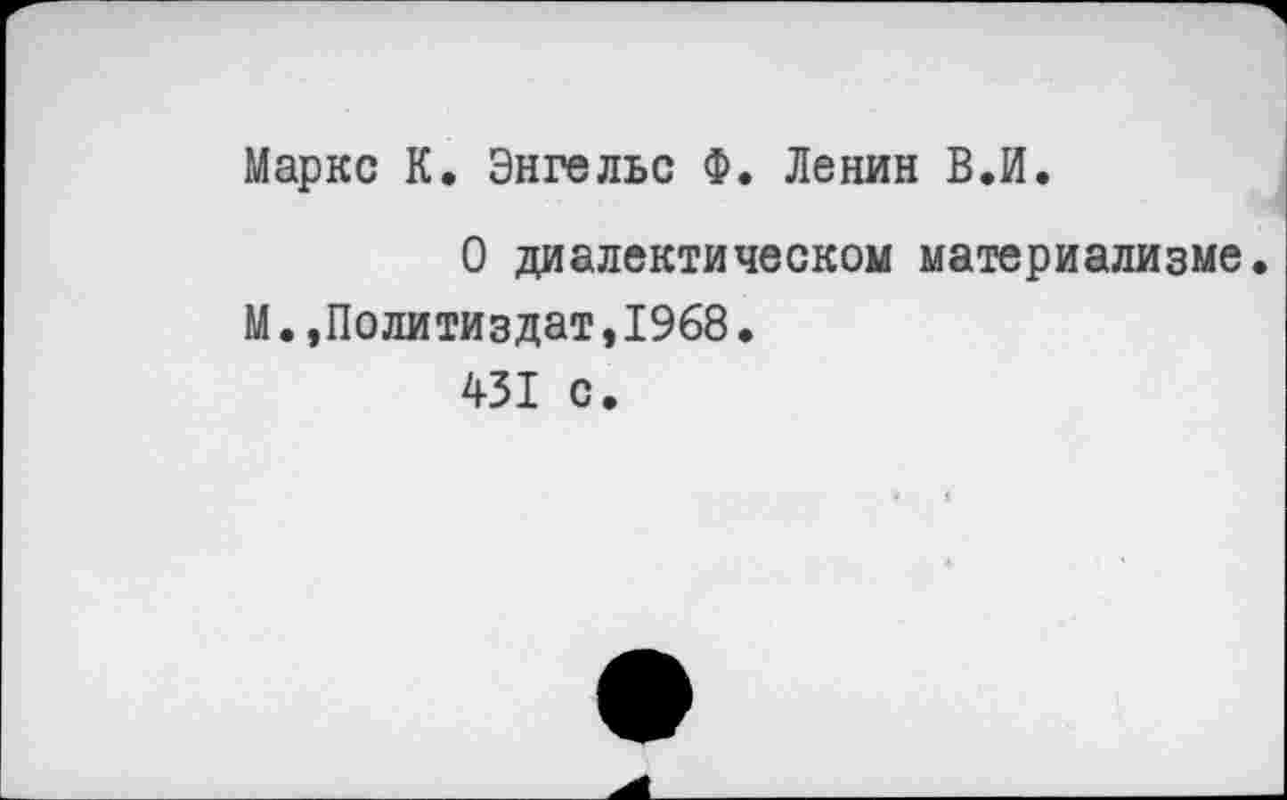 ﻿Маркс К. Энгельс Ф. Ленин В.И.
О диалектическом материализме.
М.»Политиздат,1968.
431 с.